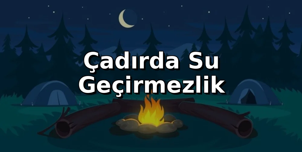 Çadırda Su Geçirmezlik: Yağmurda Kuru Kalma Rehberi