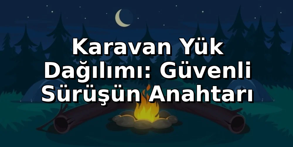 Karavan Yük Dağılımı: Güvenli Sürüşün Anahtarı