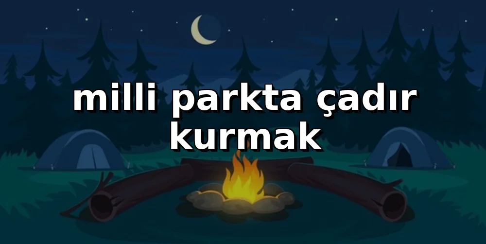 Milli Parklarda Çadır Kurmak Yasak mı? (2026)