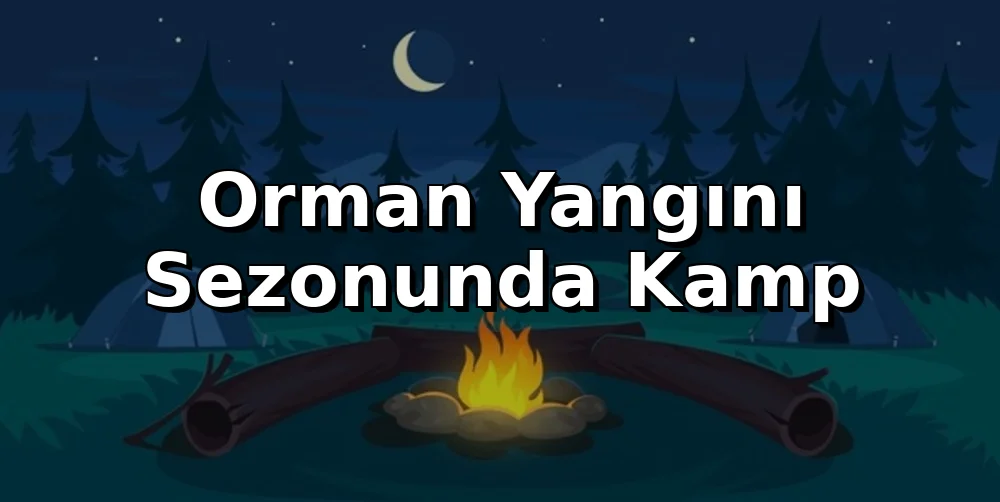 Orman Yangını Sezonunda Kamp: 2026 Giriş Yasakları ve Güvenli Alternatifler