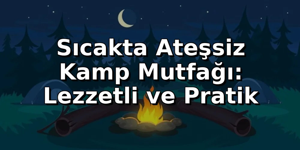 Sıcakta Ateşsiz Kamp Mutfağı: Lezzetli ve Pratik
