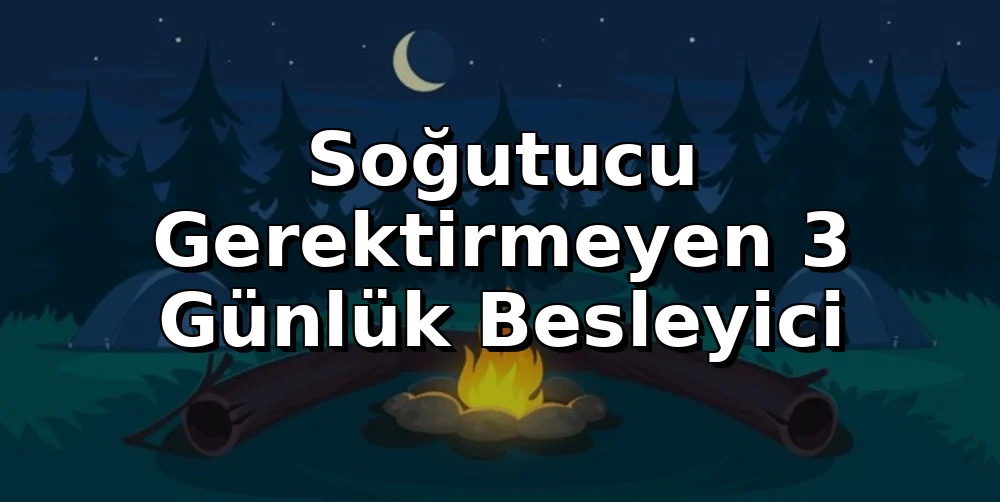Soğutucu Gerektirmeyen 3 Günlük Besleyici Kamp Menüsü