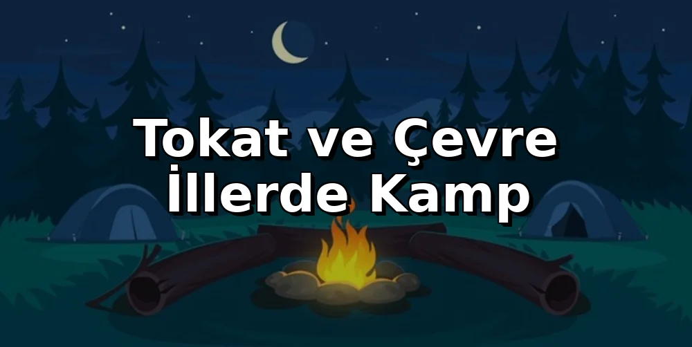 Tokat ve Çevre İllerde Kamp: Ormanlara Giriş Yasaklandı
