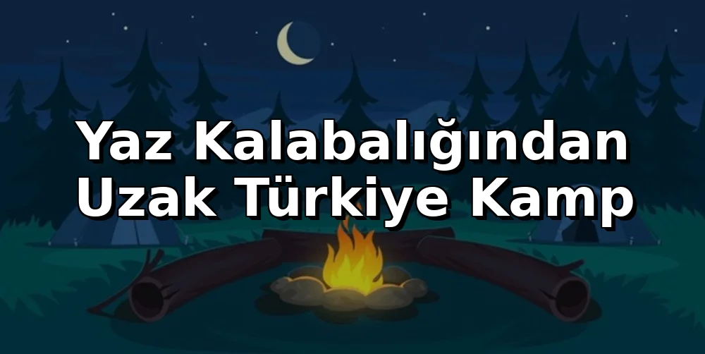 Yaz Kalabalığından Uzak Türkiye Kamp Rotaları