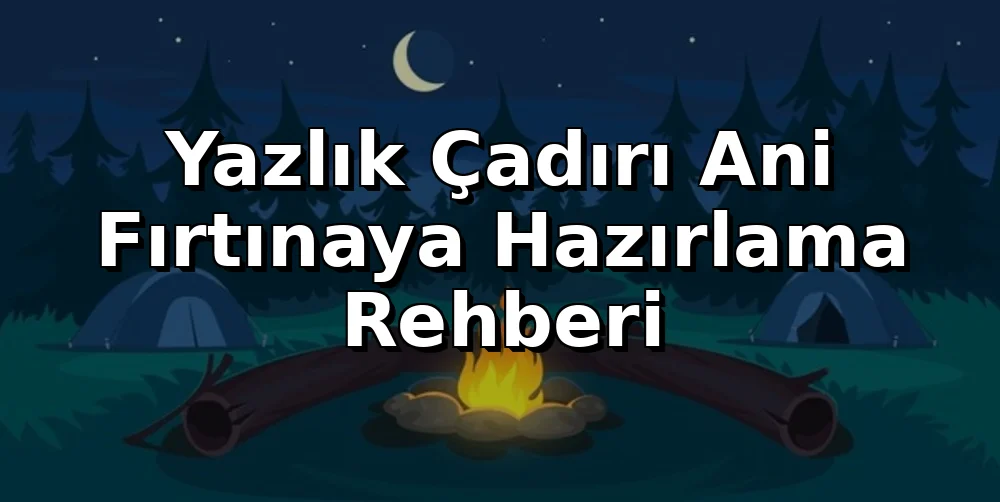 Yazlık Çadırı Ani Fırtınaya Hazırlama Rehberi