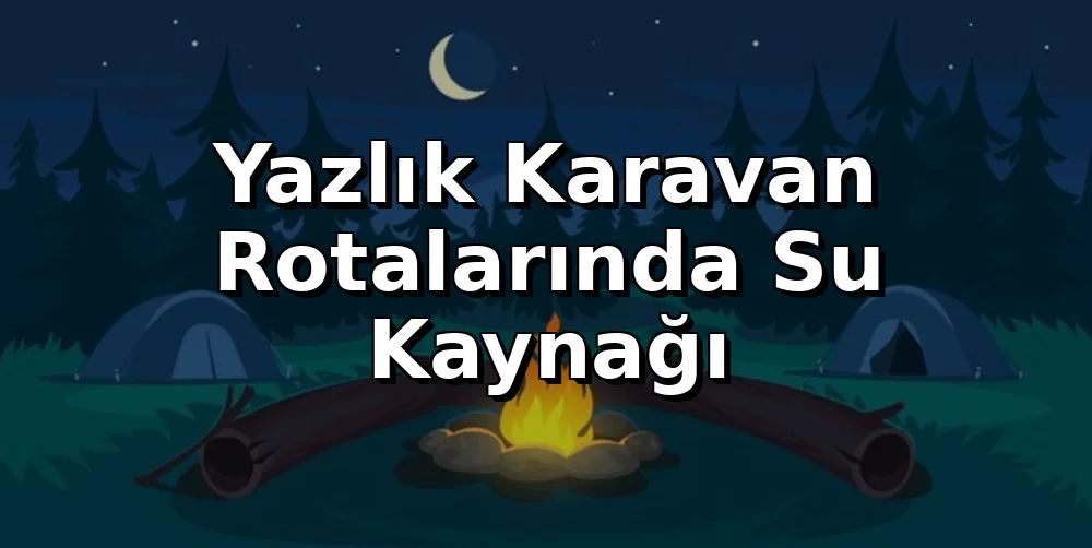 Yazlık Karavan Rotalarında Su Kaynağı ve İkmal Noktası Planlama