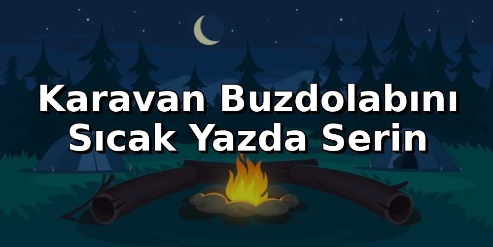 Karavan Buzdolabını Sıcak Yazda Serin Tutan Çözümler