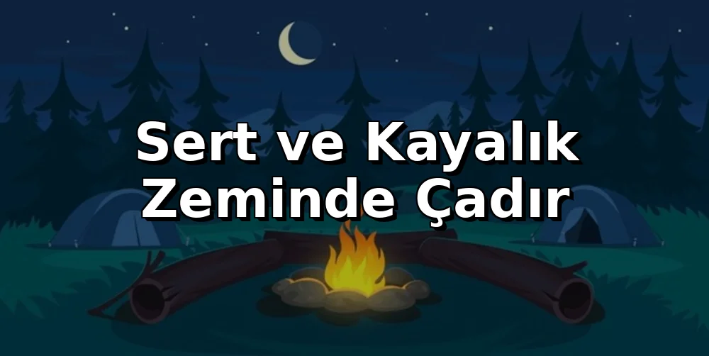 Sert ve Kayalık Zeminde Çadır Kurma ve Sabitleme Rehberi
