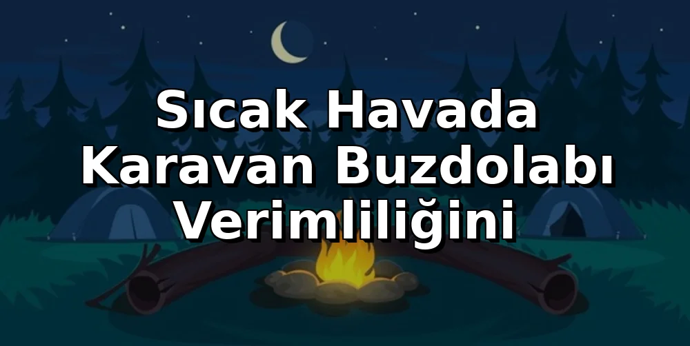 Sıcak Havada Karavan Buzdolabı Verimliliğini Artırma ve Enerji Tasarrufu