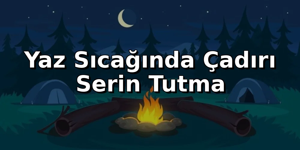 Yaz Sıcağında Çadırı Serin Tutma: Gölgeden Fazlası