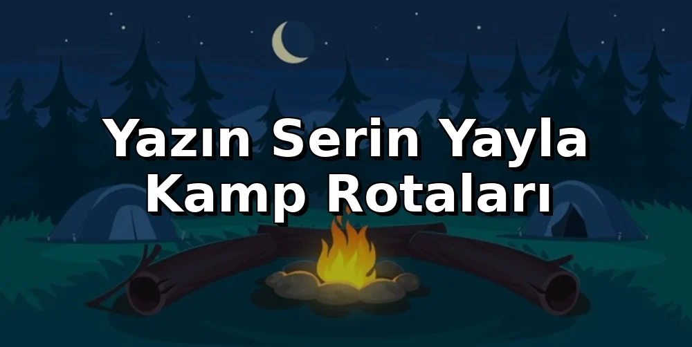 Türkiye'nin Yazın Serin Yayla Kamp Rotaları